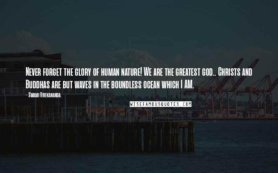 Swami Vivekananda Quotes: Never forget the glory of human nature! We are the greatest god.. Christs and Buddhas are but waves in the boundless ocean which I AM.