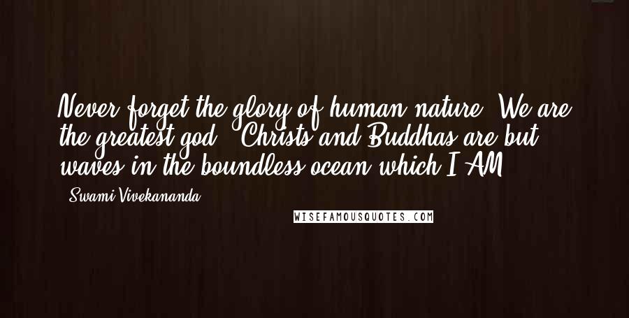 Swami Vivekananda Quotes: Never forget the glory of human nature! We are the greatest god.. Christs and Buddhas are but waves in the boundless ocean which I AM.