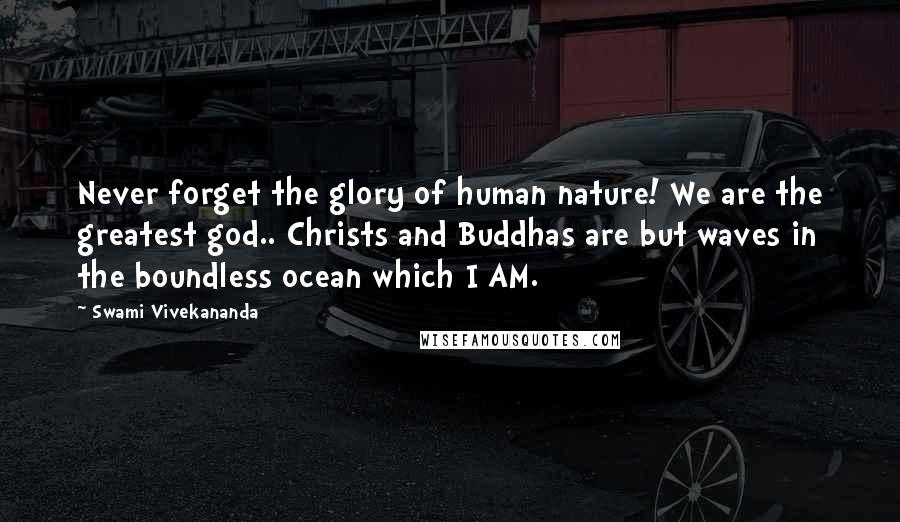 Swami Vivekananda Quotes: Never forget the glory of human nature! We are the greatest god.. Christs and Buddhas are but waves in the boundless ocean which I AM.