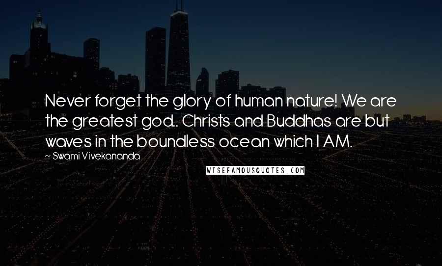 Swami Vivekananda Quotes: Never forget the glory of human nature! We are the greatest god.. Christs and Buddhas are but waves in the boundless ocean which I AM.