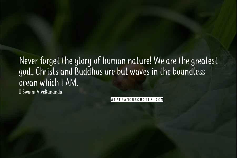 Swami Vivekananda Quotes: Never forget the glory of human nature! We are the greatest god.. Christs and Buddhas are but waves in the boundless ocean which I AM.