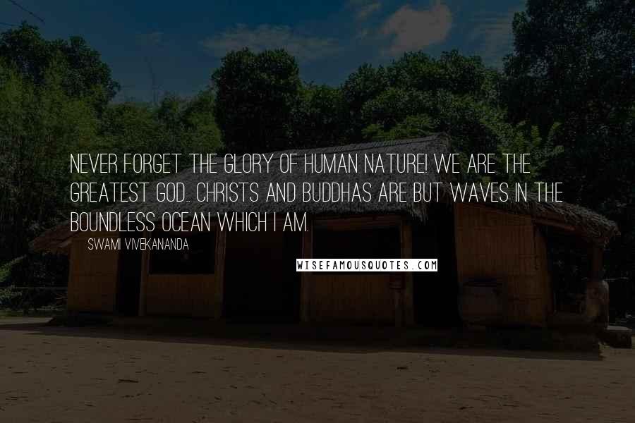 Swami Vivekananda Quotes: Never forget the glory of human nature! We are the greatest god.. Christs and Buddhas are but waves in the boundless ocean which I AM.