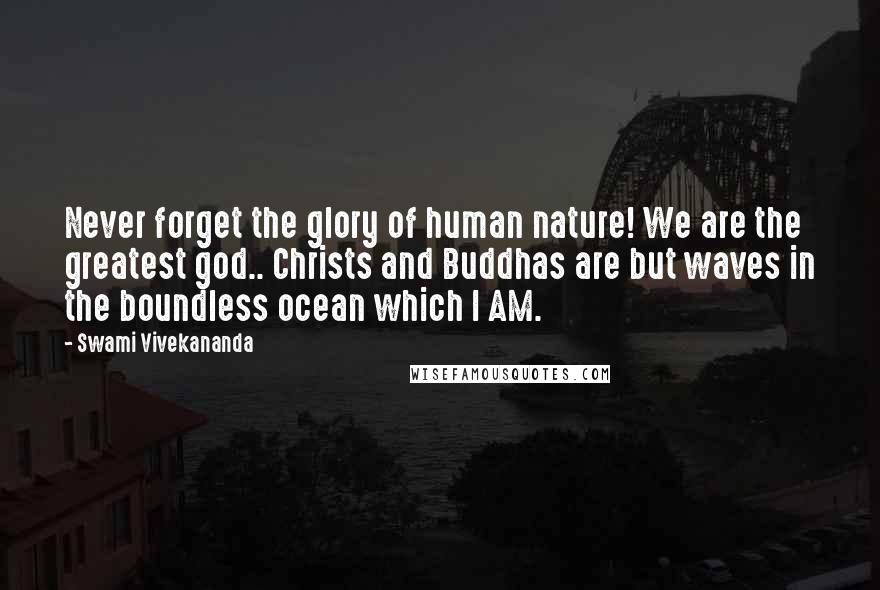 Swami Vivekananda Quotes: Never forget the glory of human nature! We are the greatest god.. Christs and Buddhas are but waves in the boundless ocean which I AM.