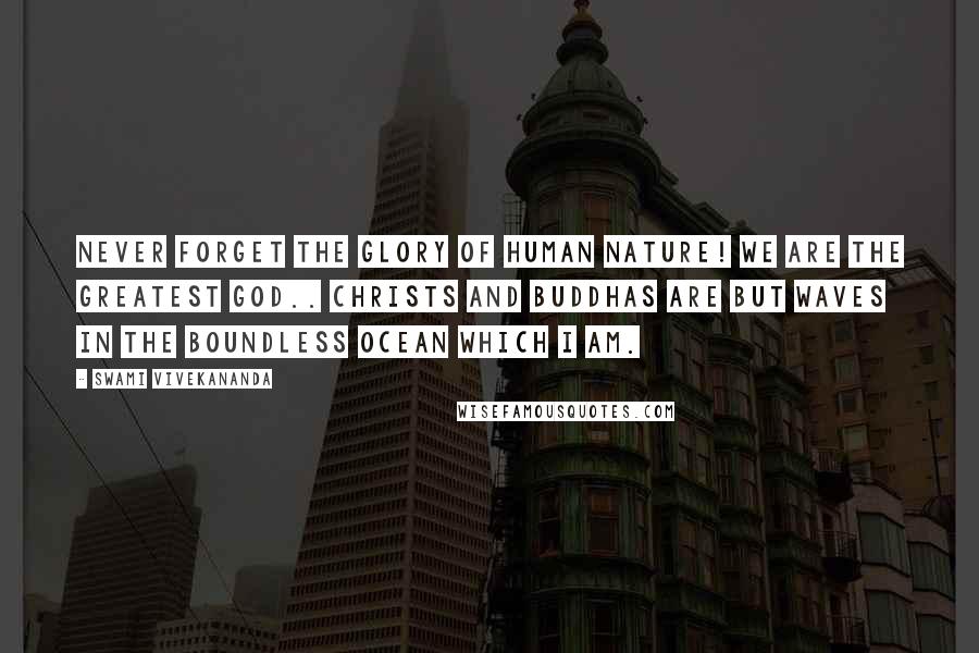 Swami Vivekananda Quotes: Never forget the glory of human nature! We are the greatest god.. Christs and Buddhas are but waves in the boundless ocean which I AM.