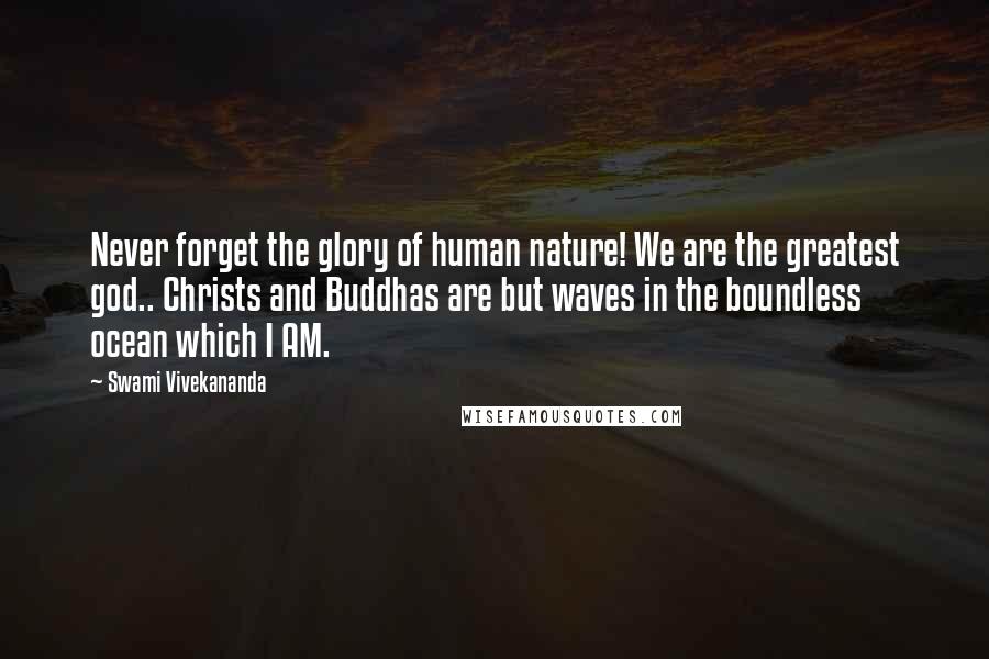Swami Vivekananda Quotes: Never forget the glory of human nature! We are the greatest god.. Christs and Buddhas are but waves in the boundless ocean which I AM.
