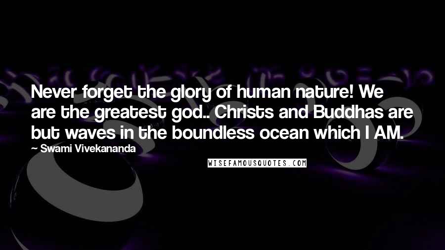 Swami Vivekananda Quotes: Never forget the glory of human nature! We are the greatest god.. Christs and Buddhas are but waves in the boundless ocean which I AM.