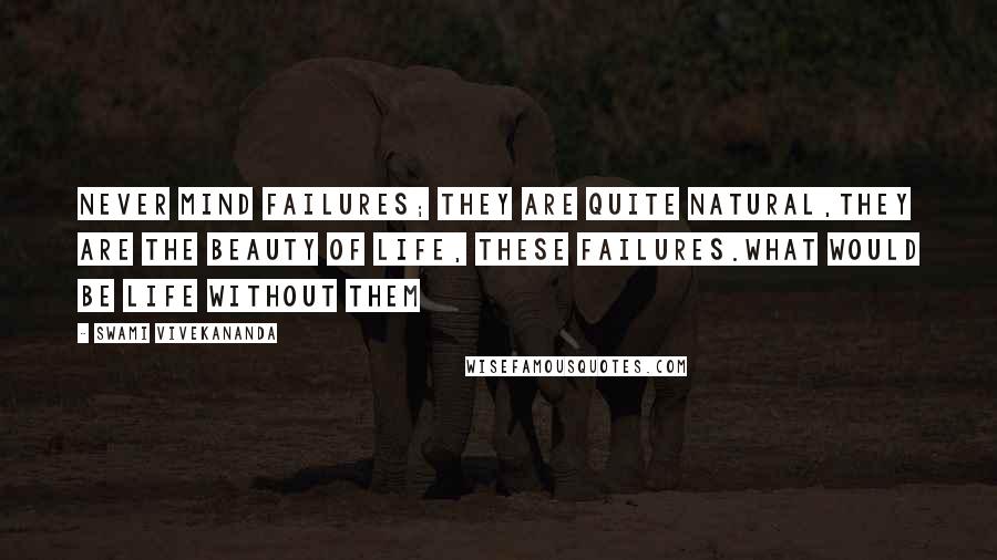 Swami Vivekananda Quotes: Never mind failures; they are quite natural,they are the beauty of life, these failures.What would be LIFE without them