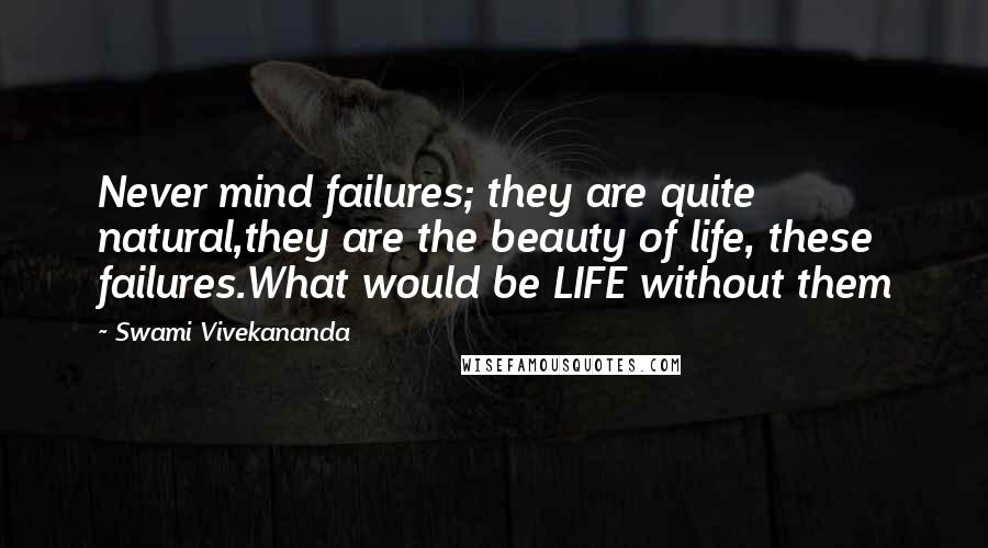 Swami Vivekananda Quotes: Never mind failures; they are quite natural,they are the beauty of life, these failures.What would be LIFE without them