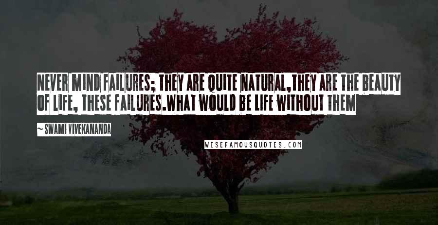 Swami Vivekananda Quotes: Never mind failures; they are quite natural,they are the beauty of life, these failures.What would be LIFE without them