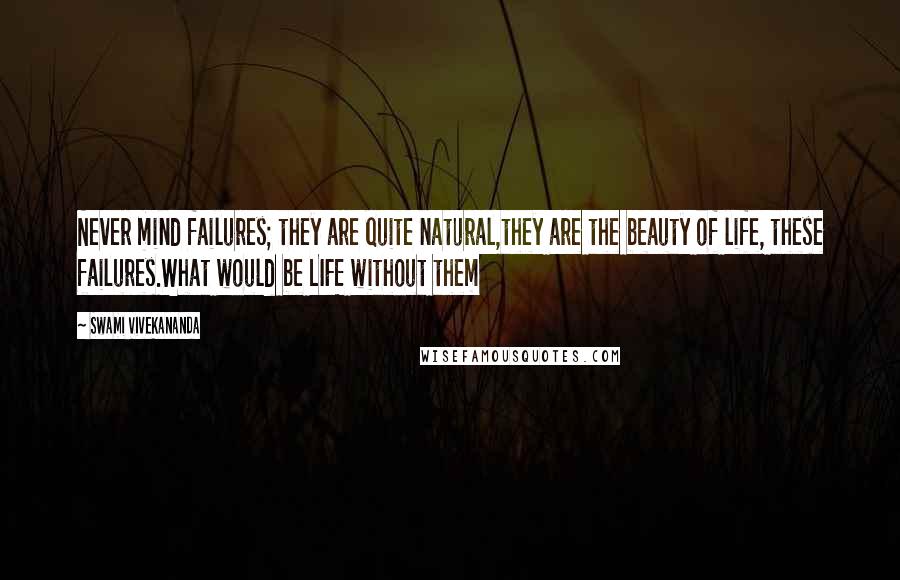 Swami Vivekananda Quotes: Never mind failures; they are quite natural,they are the beauty of life, these failures.What would be LIFE without them