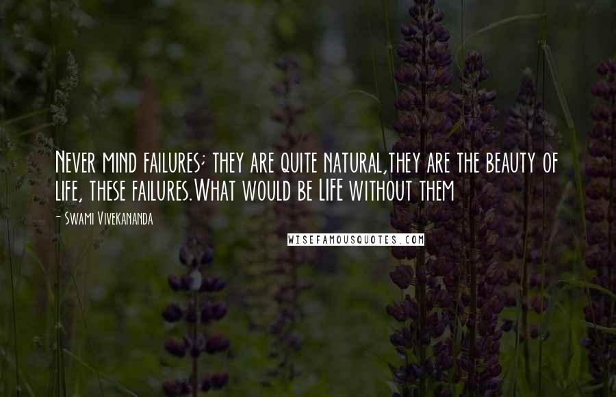 Swami Vivekananda Quotes: Never mind failures; they are quite natural,they are the beauty of life, these failures.What would be LIFE without them