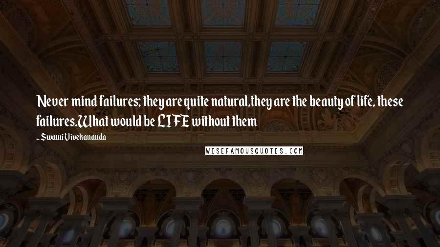 Swami Vivekananda Quotes: Never mind failures; they are quite natural,they are the beauty of life, these failures.What would be LIFE without them