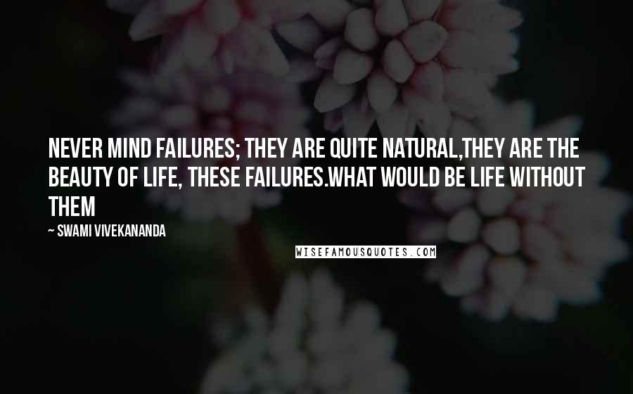 Swami Vivekananda Quotes: Never mind failures; they are quite natural,they are the beauty of life, these failures.What would be LIFE without them