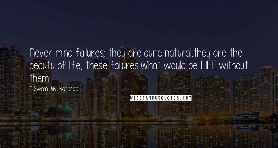 Swami Vivekananda Quotes: Never mind failures; they are quite natural,they are the beauty of life, these failures.What would be LIFE without them