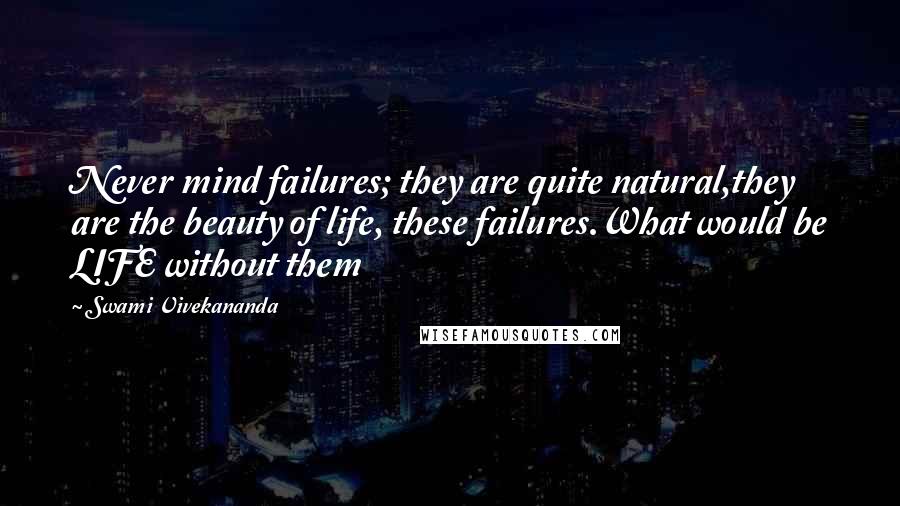 Swami Vivekananda Quotes: Never mind failures; they are quite natural,they are the beauty of life, these failures.What would be LIFE without them