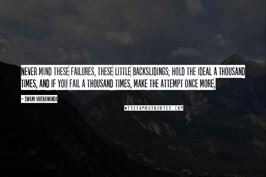 Swami Vivekananda Quotes: Never mind these failures, these little backslidings; hold the ideal a thousand times, and if you fail a thousand times, make the attempt once more.