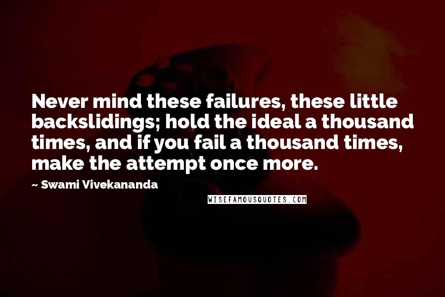 Swami Vivekananda Quotes: Never mind these failures, these little backslidings; hold the ideal a thousand times, and if you fail a thousand times, make the attempt once more.