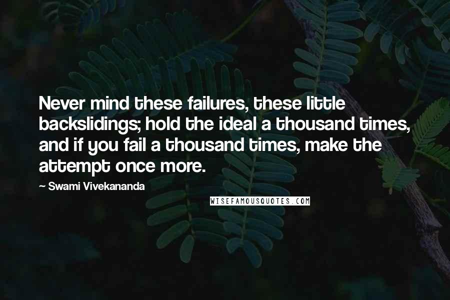 Swami Vivekananda Quotes: Never mind these failures, these little backslidings; hold the ideal a thousand times, and if you fail a thousand times, make the attempt once more.