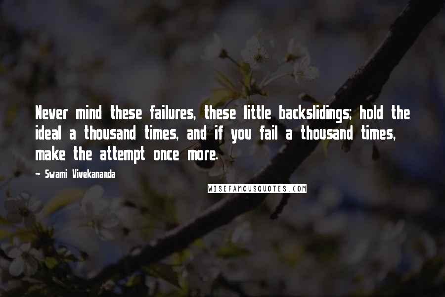 Swami Vivekananda Quotes: Never mind these failures, these little backslidings; hold the ideal a thousand times, and if you fail a thousand times, make the attempt once more.