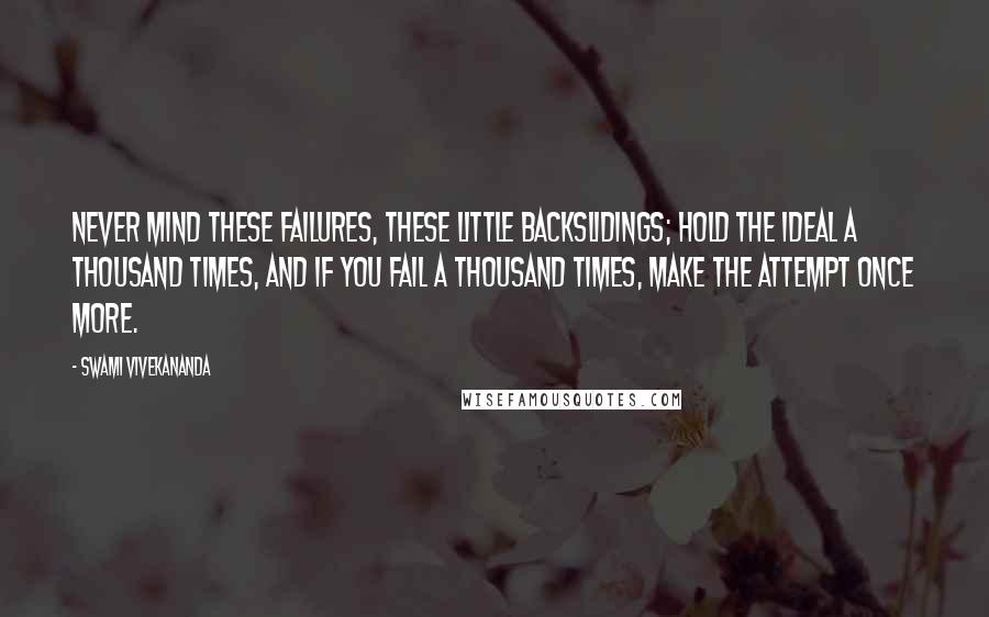 Swami Vivekananda Quotes: Never mind these failures, these little backslidings; hold the ideal a thousand times, and if you fail a thousand times, make the attempt once more.