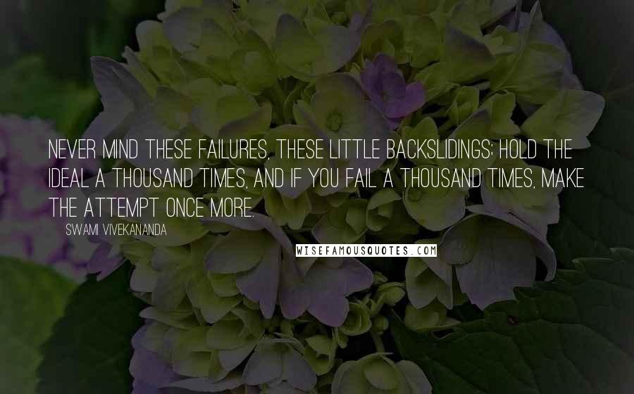 Swami Vivekananda Quotes: Never mind these failures, these little backslidings; hold the ideal a thousand times, and if you fail a thousand times, make the attempt once more.