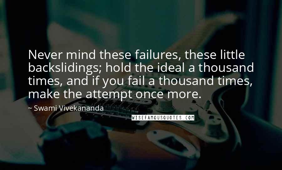 Swami Vivekananda Quotes: Never mind these failures, these little backslidings; hold the ideal a thousand times, and if you fail a thousand times, make the attempt once more.