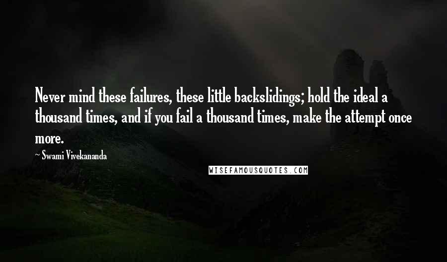 Swami Vivekananda Quotes: Never mind these failures, these little backslidings; hold the ideal a thousand times, and if you fail a thousand times, make the attempt once more.