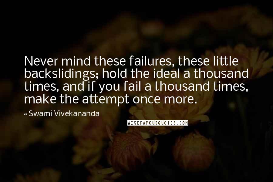 Swami Vivekananda Quotes: Never mind these failures, these little backslidings; hold the ideal a thousand times, and if you fail a thousand times, make the attempt once more.