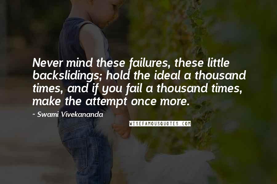 Swami Vivekananda Quotes: Never mind these failures, these little backslidings; hold the ideal a thousand times, and if you fail a thousand times, make the attempt once more.