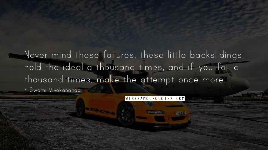 Swami Vivekananda Quotes: Never mind these failures, these little backslidings; hold the ideal a thousand times, and if you fail a thousand times, make the attempt once more.