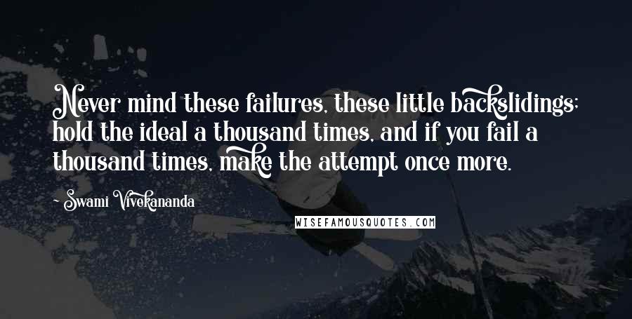 Swami Vivekananda Quotes: Never mind these failures, these little backslidings; hold the ideal a thousand times, and if you fail a thousand times, make the attempt once more.