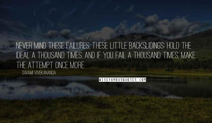 Swami Vivekananda Quotes: Never mind these failures, these little backslidings; hold the ideal a thousand times, and if you fail a thousand times, make the attempt once more.