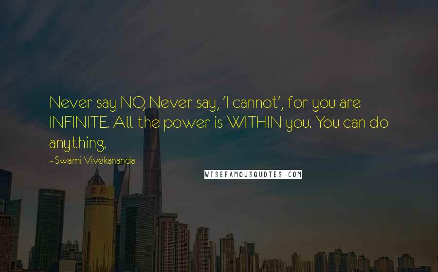 Swami Vivekananda Quotes: Never say NO, Never say, 'I cannot', for you are INFINITE. All the power is WITHIN you. You can do anything.