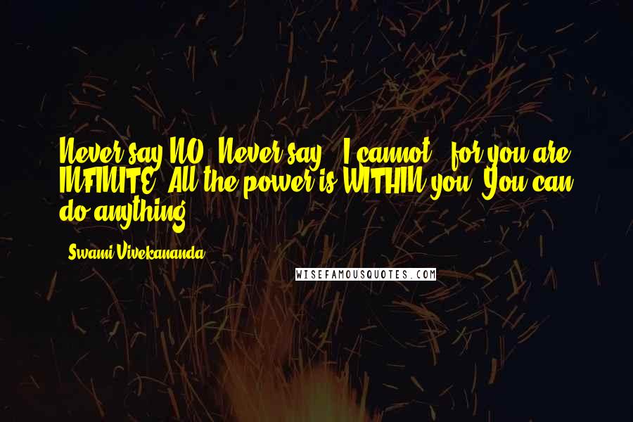 Swami Vivekananda Quotes: Never say NO, Never say, 'I cannot', for you are INFINITE. All the power is WITHIN you. You can do anything.