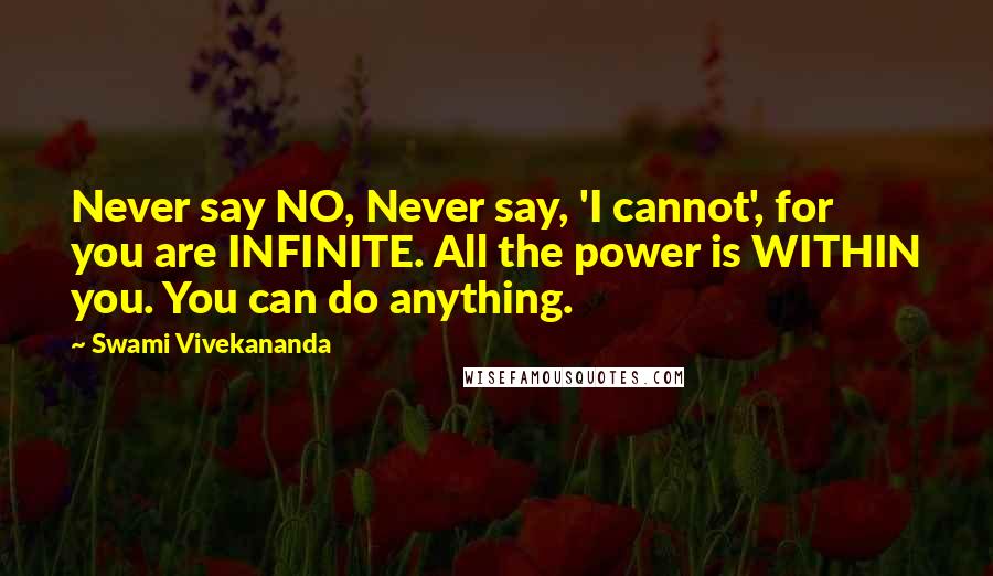 Swami Vivekananda Quotes: Never say NO, Never say, 'I cannot', for you are INFINITE. All the power is WITHIN you. You can do anything.