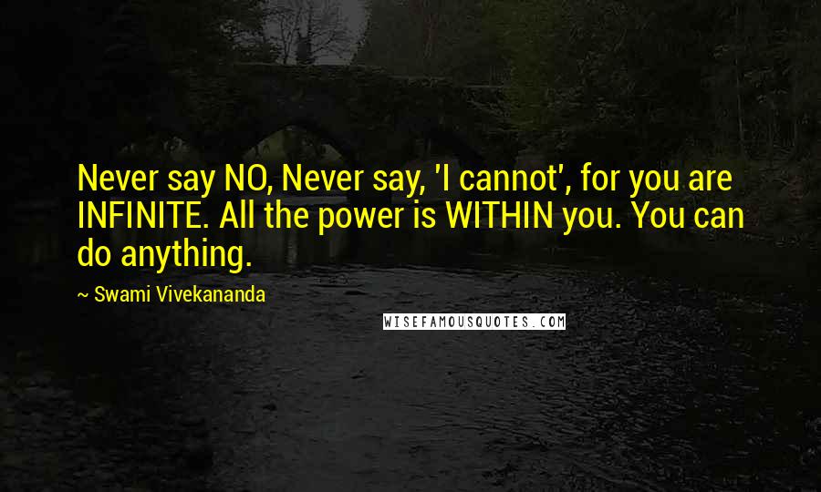 Swami Vivekananda Quotes: Never say NO, Never say, 'I cannot', for you are INFINITE. All the power is WITHIN you. You can do anything.