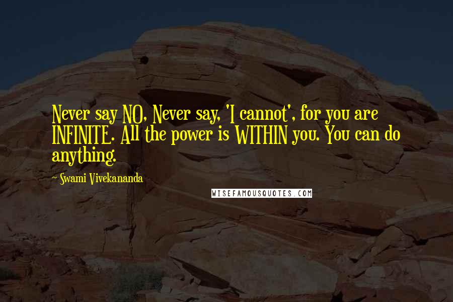 Swami Vivekananda Quotes: Never say NO, Never say, 'I cannot', for you are INFINITE. All the power is WITHIN you. You can do anything.