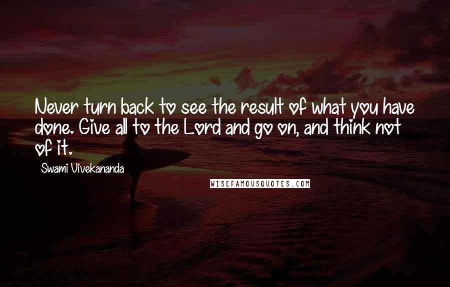 Swami Vivekananda Quotes: Never turn back to see the result of what you have done. Give all to the Lord and go on, and think not of it.