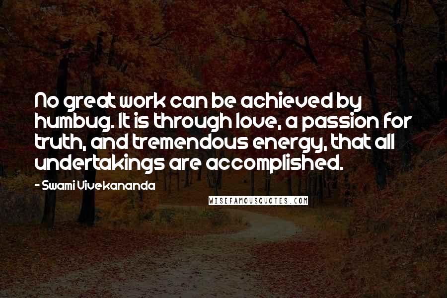 Swami Vivekananda Quotes: No great work can be achieved by humbug. It is through love, a passion for truth, and tremendous energy, that all undertakings are accomplished.