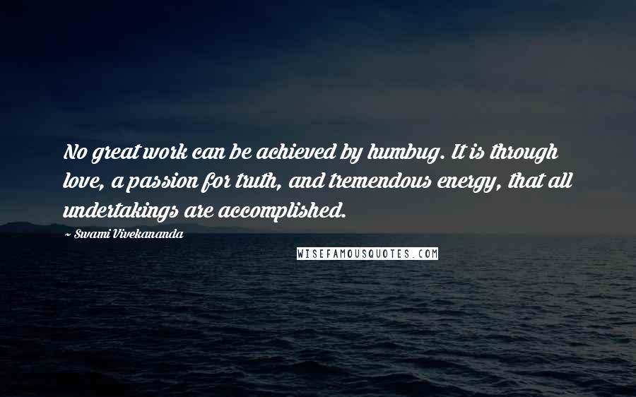 Swami Vivekananda Quotes: No great work can be achieved by humbug. It is through love, a passion for truth, and tremendous energy, that all undertakings are accomplished.