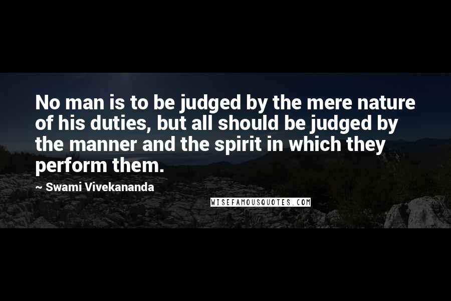 Swami Vivekananda Quotes: No man is to be judged by the mere nature of his duties, but all should be judged by the manner and the spirit in which they perform them.