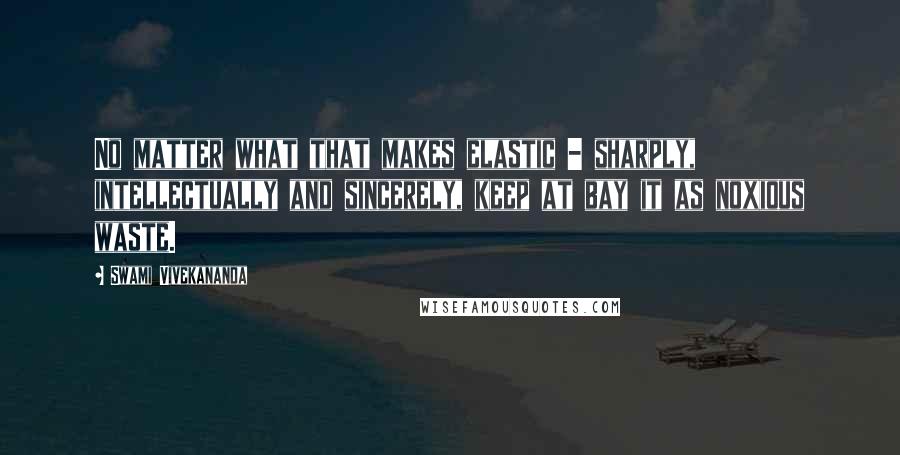 Swami Vivekananda Quotes: No matter what that makes elastic - sharply, intellectually and sincerely, keep at bay it as noxious waste.