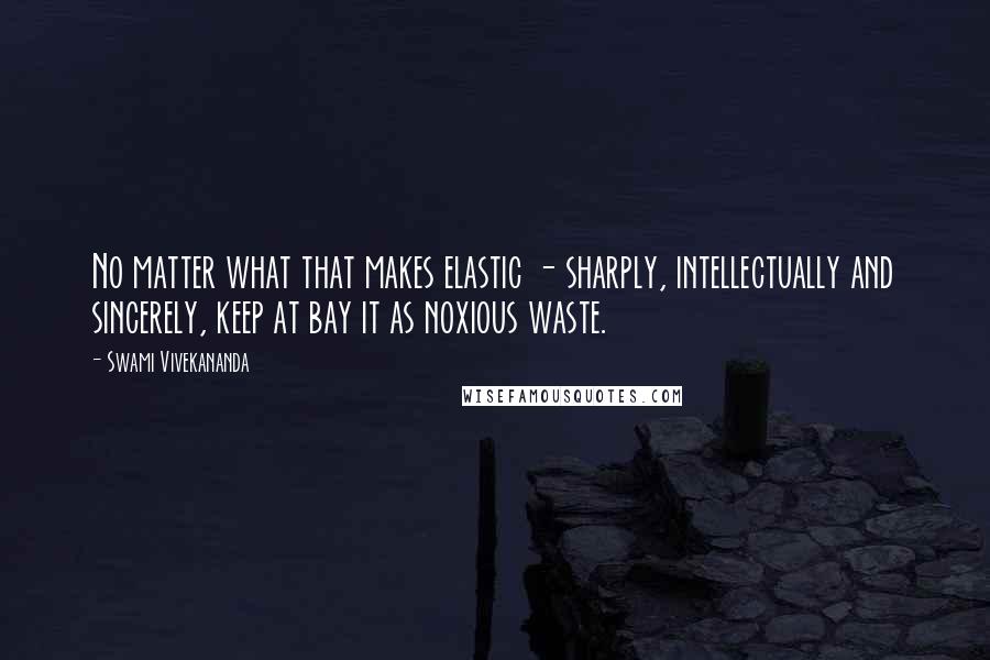 Swami Vivekananda Quotes: No matter what that makes elastic - sharply, intellectually and sincerely, keep at bay it as noxious waste.