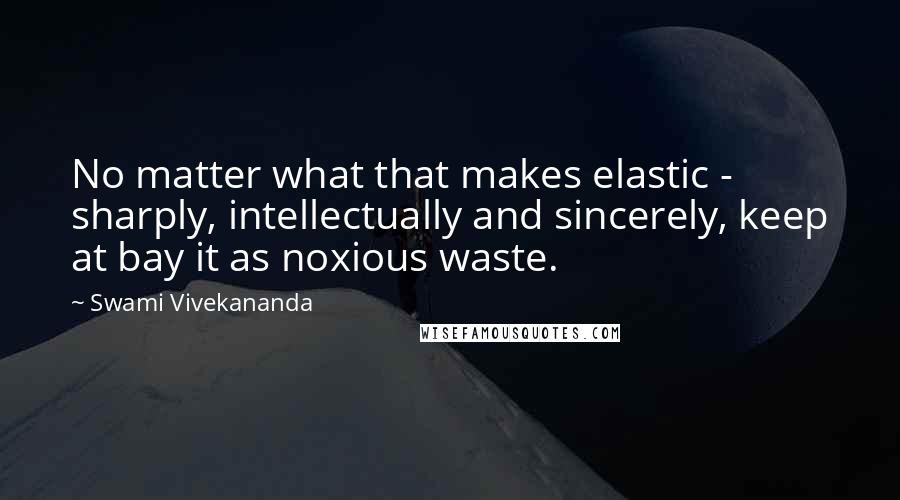 Swami Vivekananda Quotes: No matter what that makes elastic - sharply, intellectually and sincerely, keep at bay it as noxious waste.
