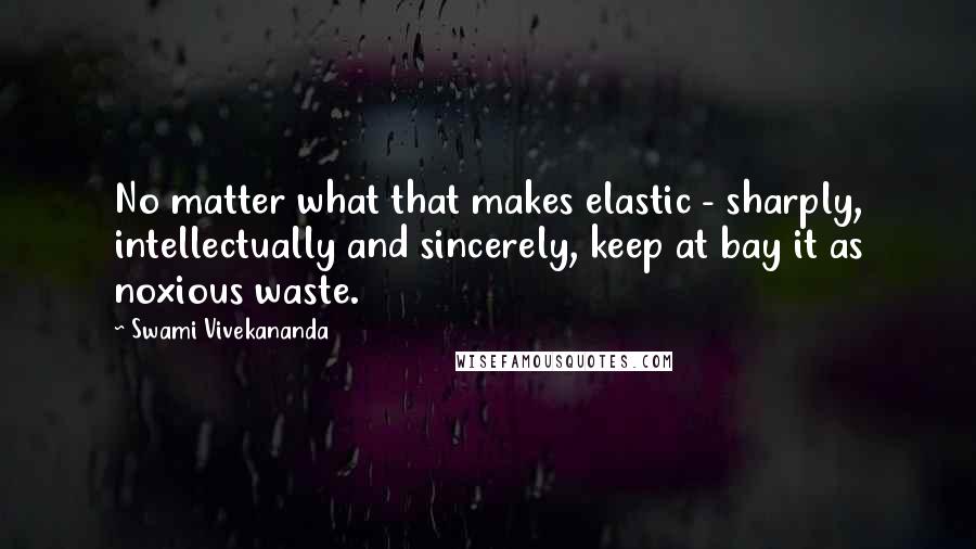 Swami Vivekananda Quotes: No matter what that makes elastic - sharply, intellectually and sincerely, keep at bay it as noxious waste.