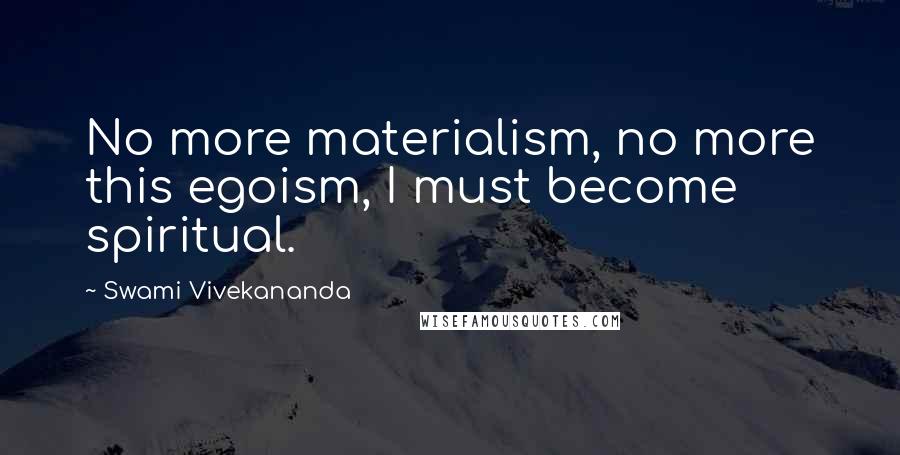 Swami Vivekananda Quotes: No more materialism, no more this egoism, I must become spiritual.