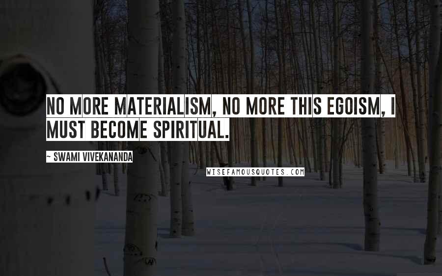 Swami Vivekananda Quotes: No more materialism, no more this egoism, I must become spiritual.