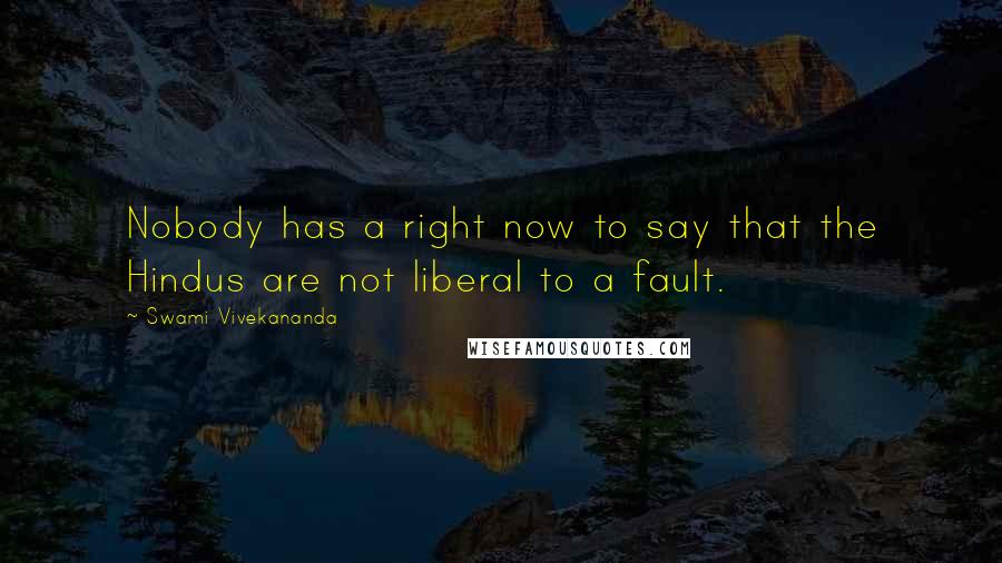 Swami Vivekananda Quotes: Nobody has a right now to say that the Hindus are not liberal to a fault.