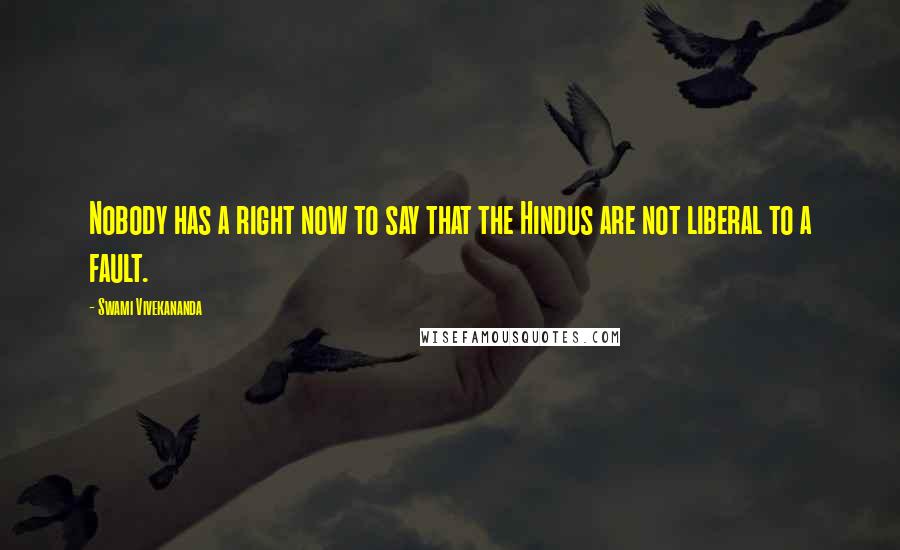 Swami Vivekananda Quotes: Nobody has a right now to say that the Hindus are not liberal to a fault.