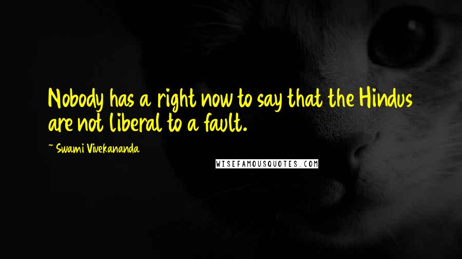 Swami Vivekananda Quotes: Nobody has a right now to say that the Hindus are not liberal to a fault.